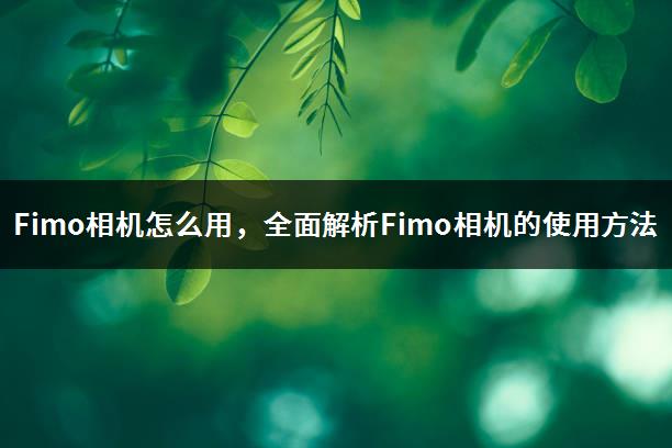 Fimo相机怎么用，全面解析Fimo相机的使用方法-1